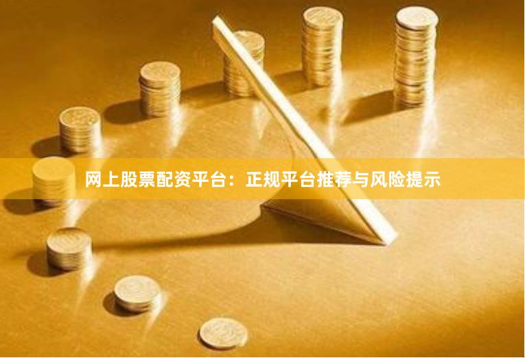 网上股票配资平台：正规平台推荐与风险提示