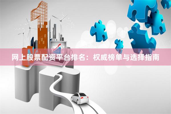 网上股票配资平台排名：权威榜单与选择指南