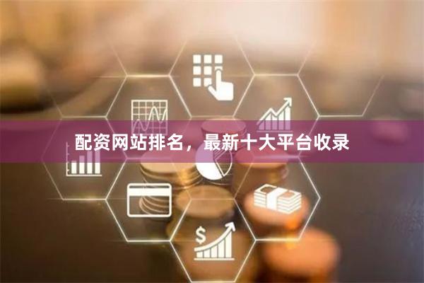 配资网站排名，最新十大平台收录